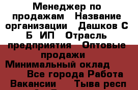 Менеджер по продажам › Название организации ­ Дашков С.Б, ИП › Отрасль предприятия ­ Оптовые продажи › Минимальный оклад ­ 35 000 - Все города Работа » Вакансии   . Тыва респ.,Ак-Довурак г.